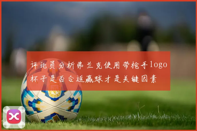 评论员分析弗兰克使用带枪手logo杯子是否合适赢球才是关键因素