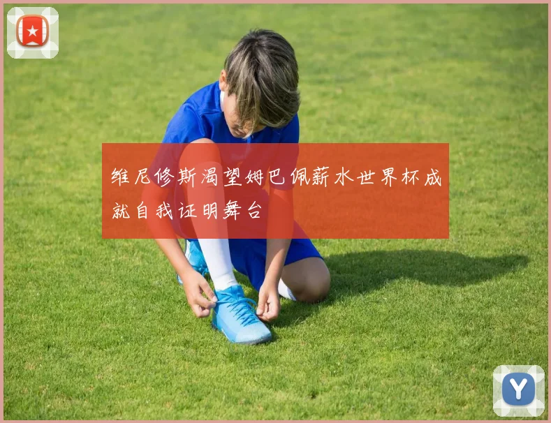 维尼修斯渴望姆巴佩薪水世界杯成就自我证明舞台