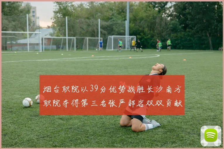 烟台职院以39分优势战胜长沙南方职院夺得第三名张严郝岩双双贡献27分