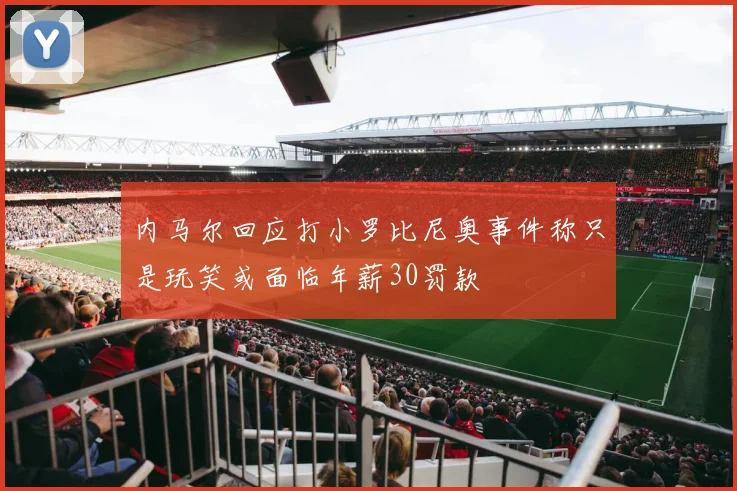 内马尔回应打小罗比尼奥事件称只是玩笑或面临年薪30罚款