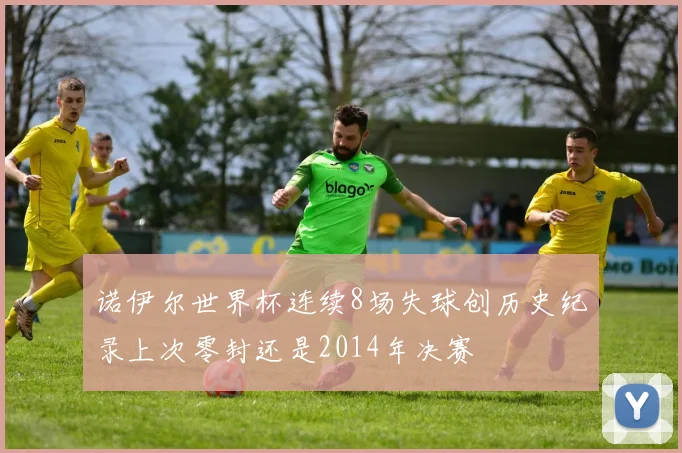 诺伊尔世界杯连续8场失球创历史纪录上次零封还是2014年决赛