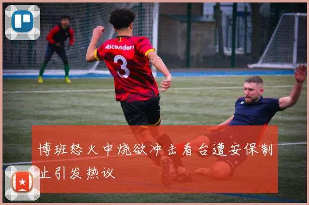 博班怒火中烧欲冲击看台遭安保制止引发热议