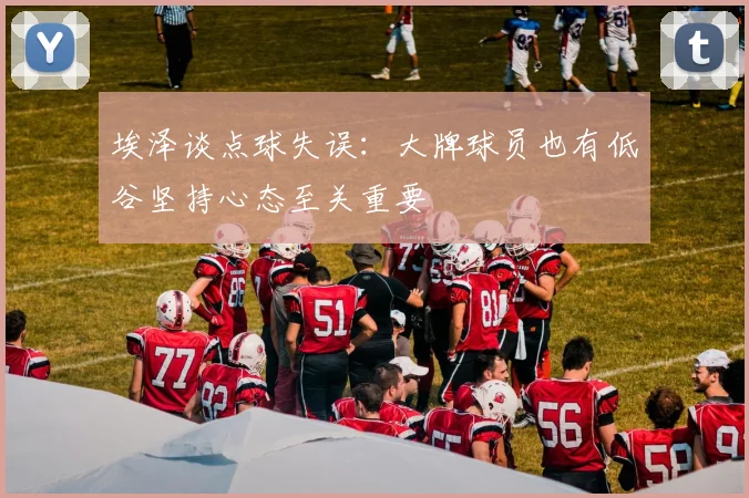 埃泽谈点球失误：大牌球员也有低谷坚持心态至关重要