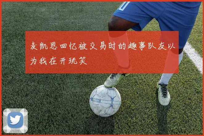 麦凯恩回忆被交易时的趣事队友以为我在开玩笑