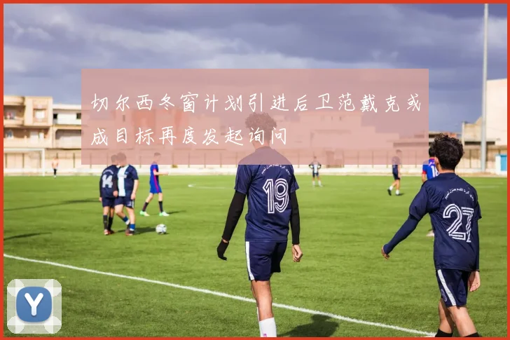 切尔西冬窗计划引进后卫范戴克或成目标再度发起询问