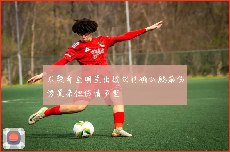 东契奇全明星出战仍待确认腿筋伤势复杂但伤情不重