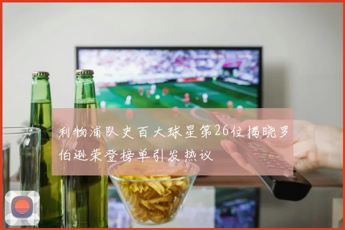 利物浦队史百大球星第26位揭晓罗伯逊荣登榜单引发热议