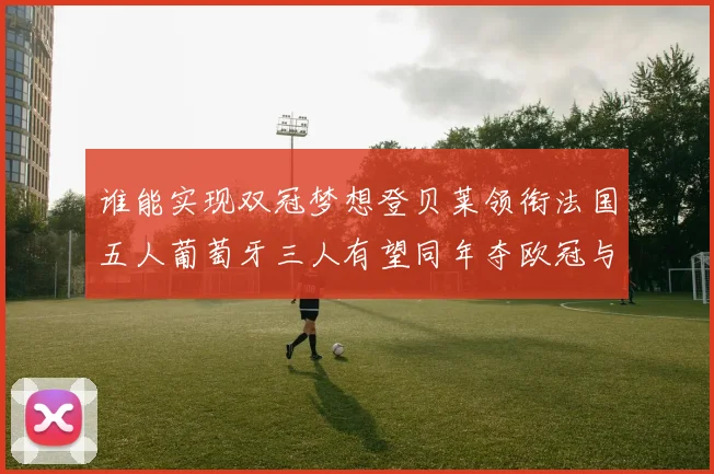 谁能实现双冠梦想登贝莱领衔法国五人葡萄牙三人有望同年夺欧冠与世界杯