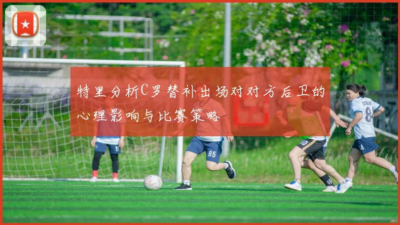 特里分析C罗替补出场对对方后卫的心理影响与比赛策略