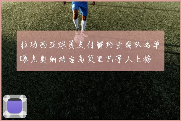 拉玛西亚球员支付解约金离队名单曝光奥纳纳吉乌莫里巴等人上榜