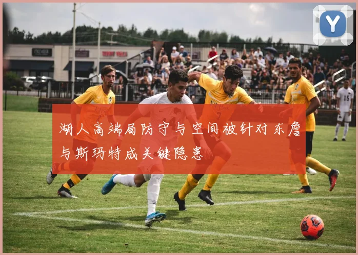 湖人高端局防守与空间被针对东詹与斯玛特成关键隐患