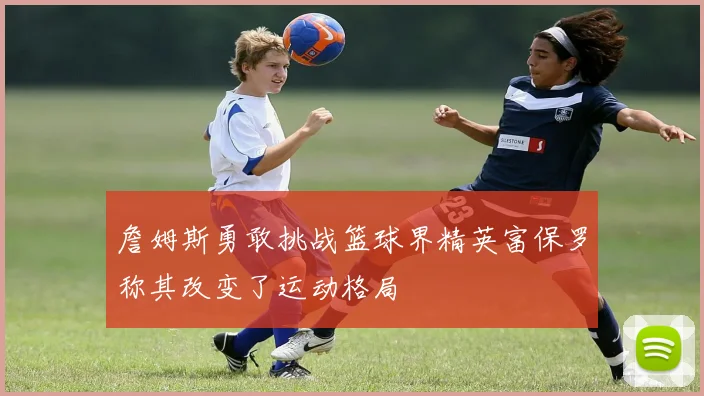 詹姆斯勇敢挑战篮球界精英富保罗称其改变了运动格局