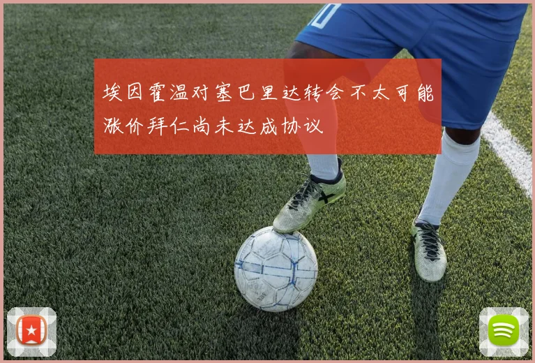 埃因霍温对塞巴里达转会不太可能涨价拜仁尚未达成协议