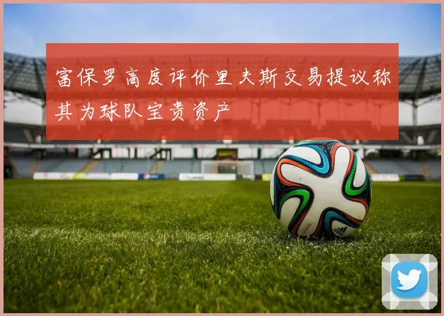 富保罗高度评价里夫斯交易提议称其为球队宝贵资产