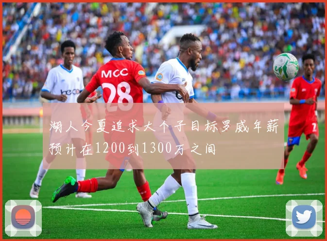 湖人今夏追求大个子目标罗威年薪预计在1200到1300万之间