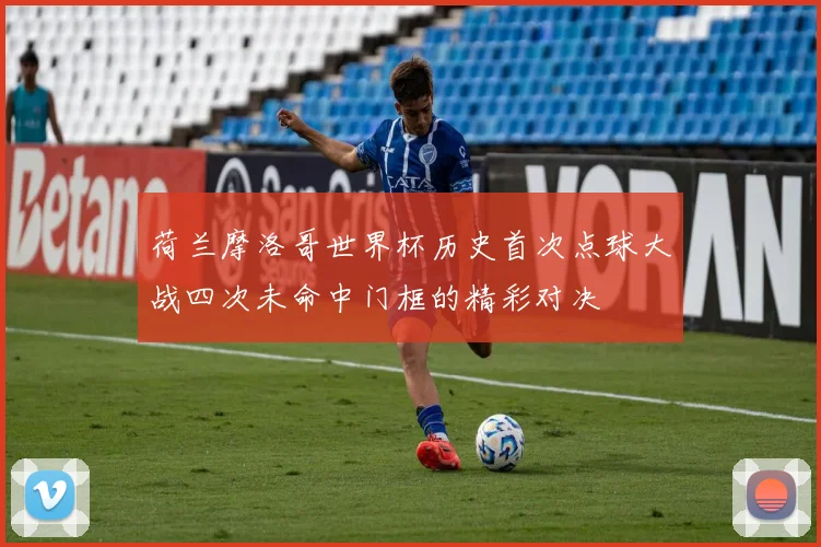 荷兰摩洛哥世界杯历史首次点球大战四次未命中门框的精彩对决
