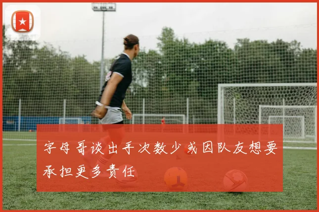 字母哥谈出手次数少或因队友想要承担更多责任