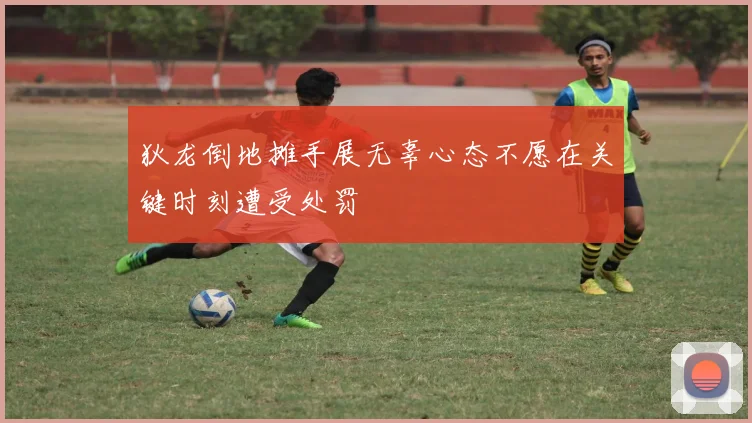 狄龙倒地摊手展无辜心态不愿在关键时刻遭受处罚