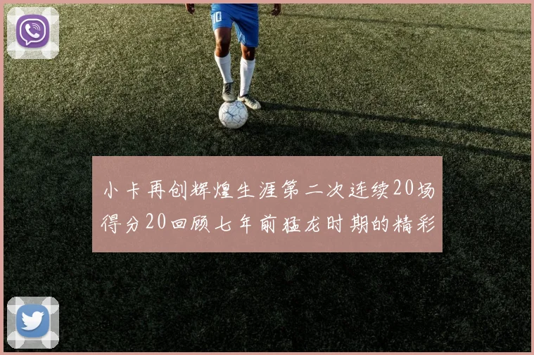 小卡再创辉煌生涯第二次连续20场得分20回顾七年前猛龙时期的精彩表现