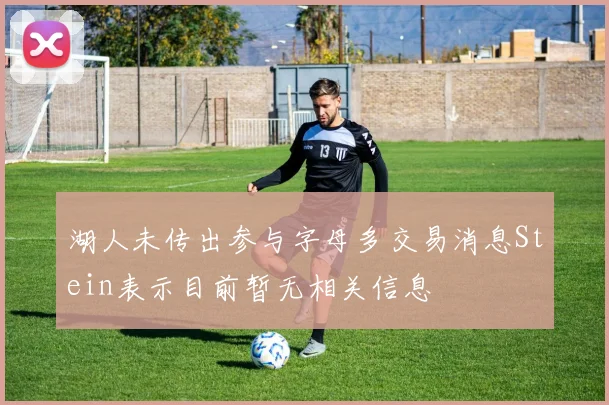湖人未传出参与字母多交易消息Stein表示目前暂无相关信息