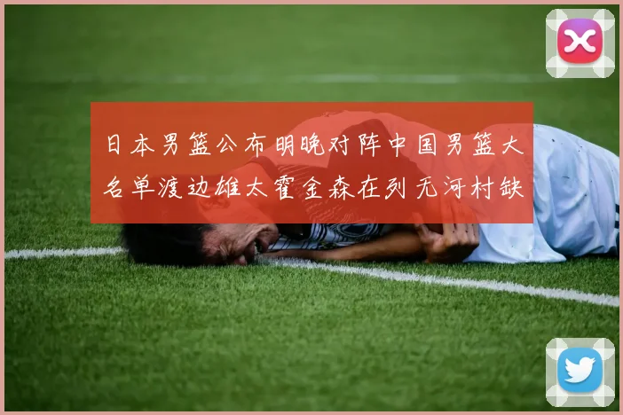 日本男篮公布明晚对阵中国男篮大名单渡边雄太霍金森在列无河村缺席