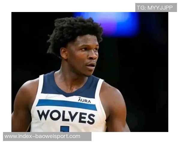 唐斯盛赞爱德华兹未来潜力称联盟和球队都将受益